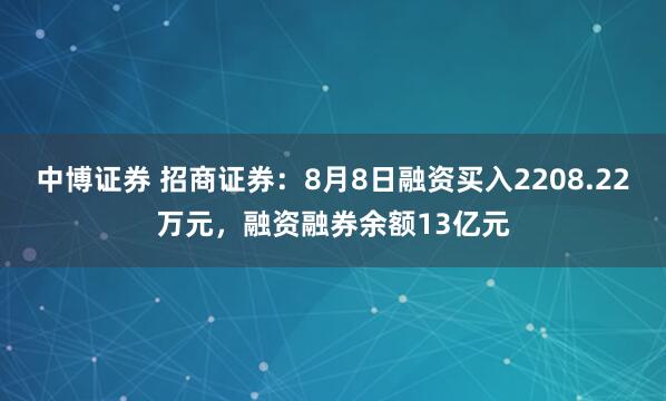 中博证券 招商证券：8月8日融资买入2208.22万元，融资融券余额13亿元