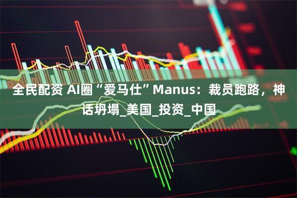 全民配资 AI圈“爱马仕”Manus：裁员跑路，神话坍塌_美国_投资_中国