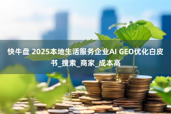 快牛盘 2025本地生活服务企业AI GEO优化白皮书_搜索_商家_成本高