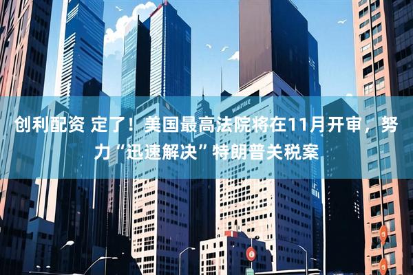创利配资 定了！美国最高法院将在11月开审，努力“迅速解决”特朗普关税案