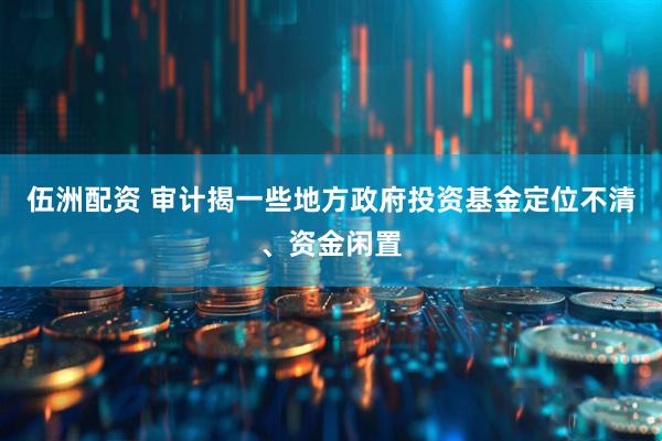 伍洲配资 审计揭一些地方政府投资基金定位不清、资金闲置