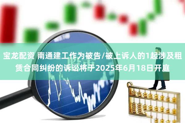 宝龙配资 南通建工作为被告/被上诉人的1起涉及租赁合同纠纷的诉讼将于2025年6月18日开庭