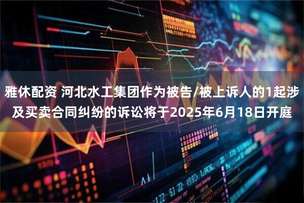 雅休配资 河北水工集团作为被告/被上诉人的1起涉及买卖合同纠纷的诉讼将于2025年6月18日开庭