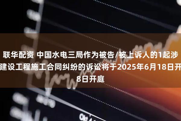 联华配资 中国水电三局作为被告/被上诉人的1起涉及建设工程施工合同纠纷的诉讼将于2025年6月18日开庭