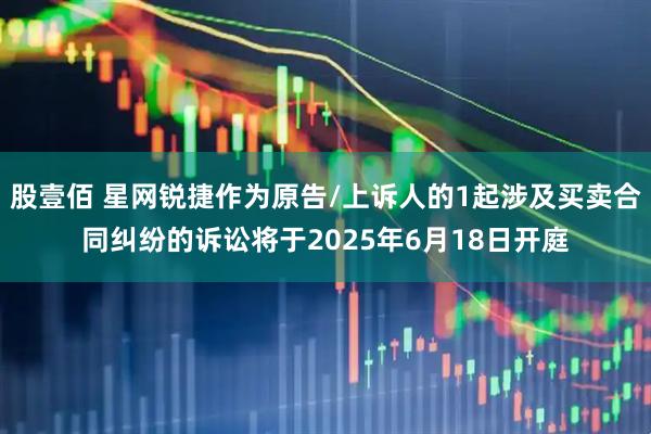 股壹佰 星网锐捷作为原告/上诉人的1起涉及买卖合同纠纷的诉讼将于2025年6月18日开庭