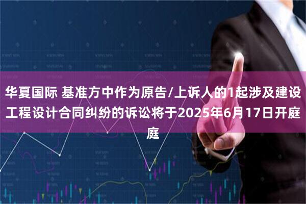 华夏国际 基准方中作为原告/上诉人的1起涉及建设工程设计合同纠纷的诉讼将于2025年6月17日开庭