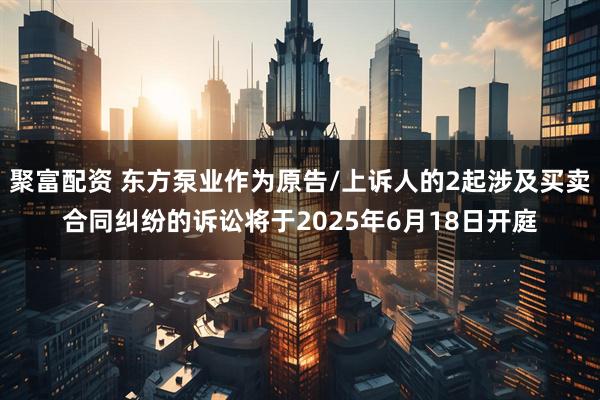 聚富配资 东方泵业作为原告/上诉人的2起涉及买卖合同纠纷的诉讼将于2025年6月18日开庭