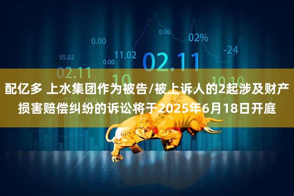 配亿多 上水集团作为被告/被上诉人的2起涉及财产损害赔偿纠纷的诉讼将于2025年6月18日开庭