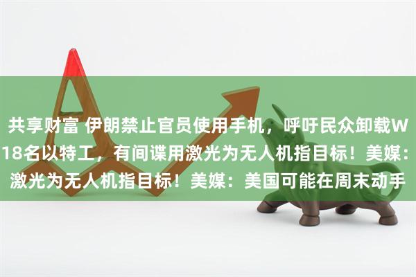 共享财富 伊朗禁止官员使用手机，呼吁民众卸载WhatsApp！伊方逮捕18名以特工，有间谍用激光为无人机指目标！美媒：美国可能在周末动手