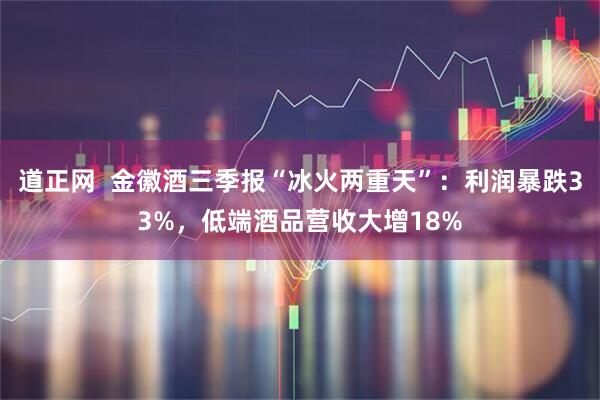 道正网 金徽酒三季报“冰火两重天”:利润暴跌33%,低端酒品营收大增18%