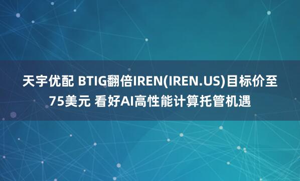 天宇优配 BTIG翻倍IREN(IREN.US)目标价至75美元 看好AI高性能计算托管机遇