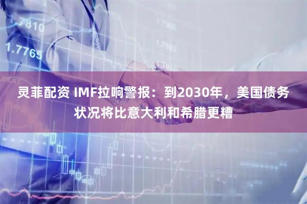 灵菲配资 IMF拉响警报:到2030年,美国债务状况将比意大利和希腊更糟