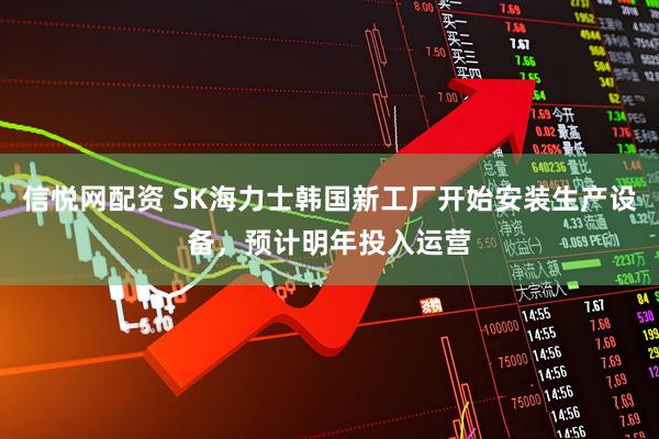 信悦网配资 SK海力士韩国新工厂开始安装生产设备,预计明年投入运营