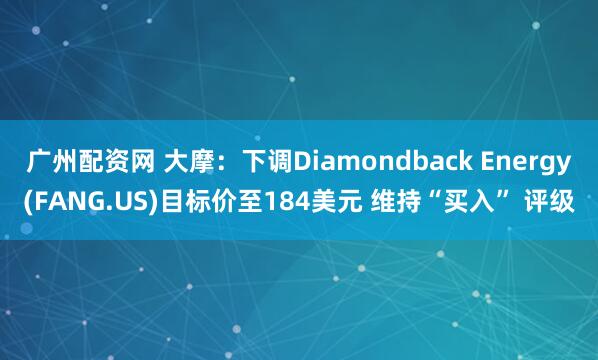 广州配资网 大摩:下调Diamondback Energy(FANG.US)目标价至184美元 维持“买入” 评级