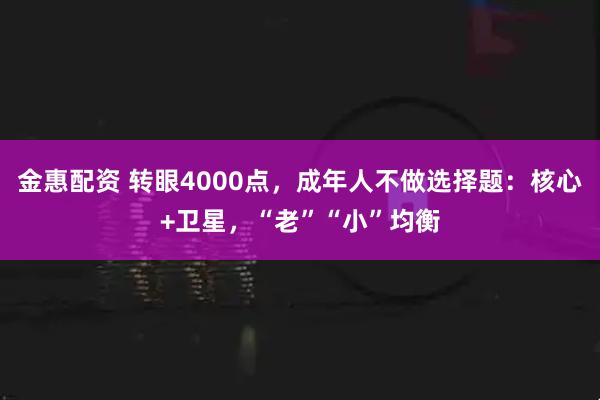 金惠配资 转眼4000点，成年人不做选择题：核心+卫星，“老”“小”均衡