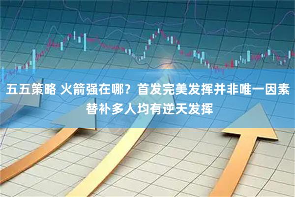 五五策略 火箭强在哪？首发完美发挥并非唯一因素 替补多人均有逆天发挥