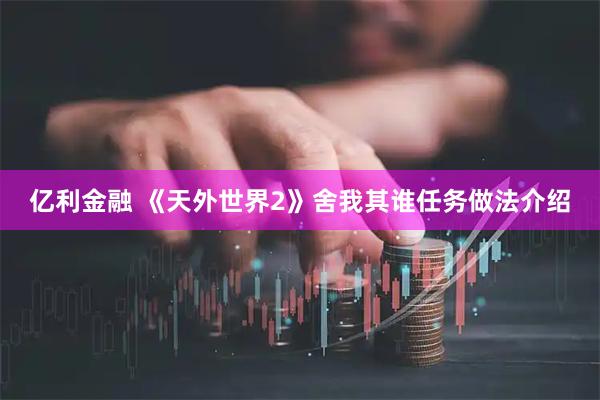 亿利金融 《天外世界2》舍我其谁任务做法介绍