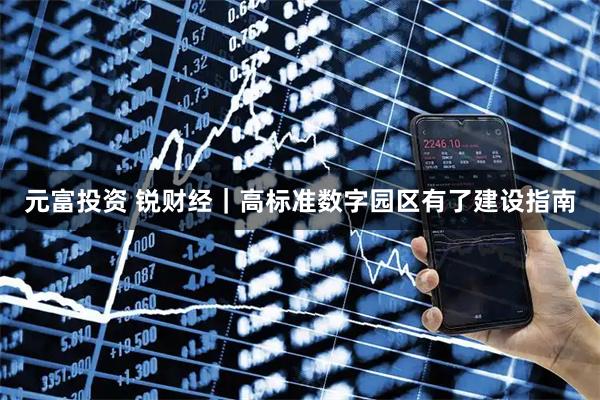 元富投资 锐财经｜高标准数字园区有了建设指南
