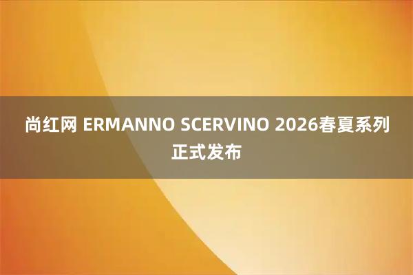 尚红网 ERMANNO SCERVINO 2026春夏系列正式发布