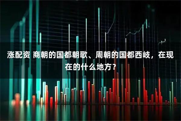 涨配资 商朝的国都朝歌、周朝的国都西岐，在现在的什么地方？