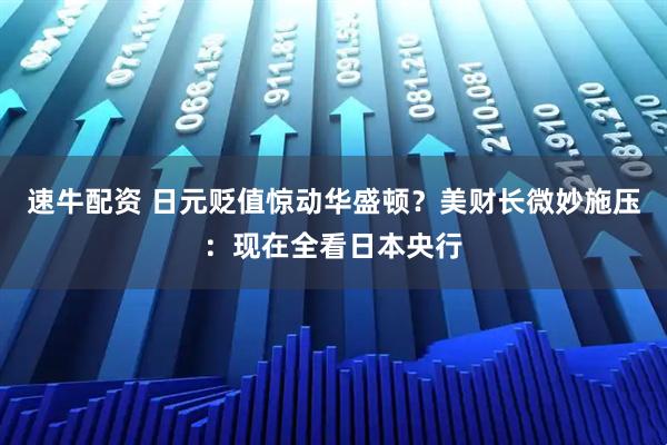 速牛配资 日元贬值惊动华盛顿?美财长微妙施压:现在全看日本央行