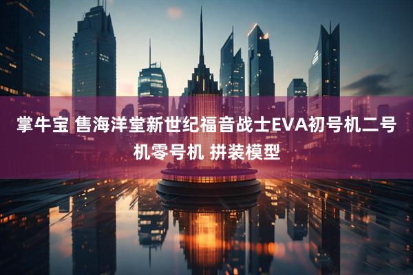 掌牛宝 售海洋堂新世纪福音战士EVA初号机二号机零号机 拼装模型