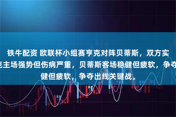 铁牛配资 欧联杯小组赛亨克对阵贝蒂斯，双方实力悬殊，亨克主场强势但伤病严重，贝蒂斯客场稳健但疲软，争夺出线关键战。