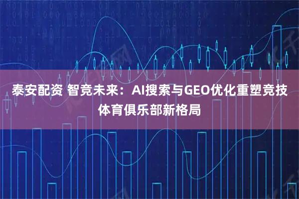 泰安配资 智竞未来：AI搜索与GEO优化重塑竞技体育俱乐部新格局