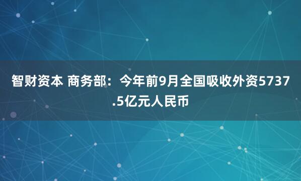 智财资本 商务部:今年前9月全国吸收外资5737.5亿元人民币
