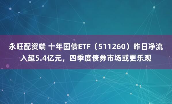 永旺配资端 十年国债ETF（511260）昨日净流入超5.4亿元，四季度债券市场或更乐观