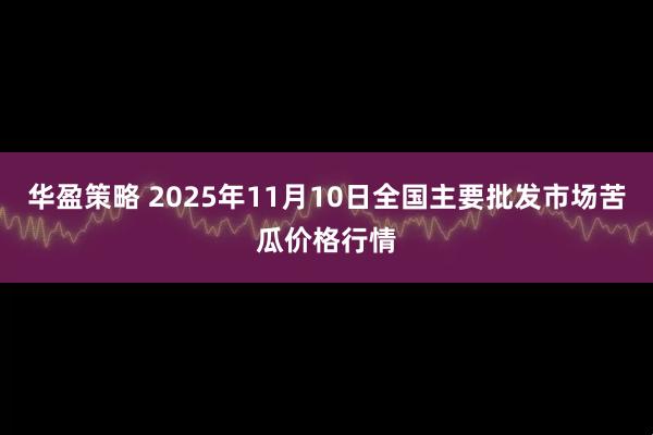 华盈策略 2025年11月10日全国主要批发市场苦瓜价格行情
