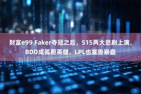 财富e99 Faker夺冠之后,S15两大悲剧上演,BDD成孤胆英雄,LPL也宣告崩盘