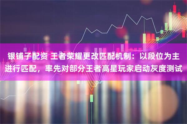 银铺子配资 王者荣耀更改匹配机制：以段位为主进行匹配，率先对部分王者高星玩家启动灰度测试