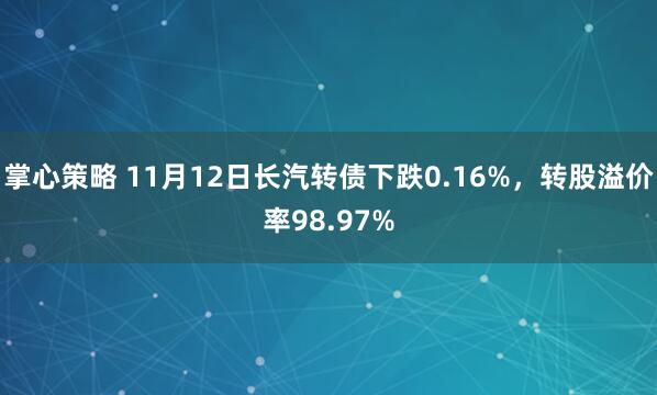 掌心策略 11月12日长汽转债下跌0.16%,转股溢价率98.97%