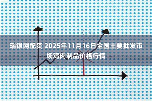 瑞银网配资 2025年11月16日全国主要批发市场鸡肉制品价格行情
