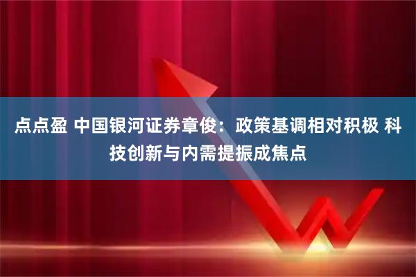 点点盈 中国银河证券章俊：政策基调相对积极 科技创新与内需提振成焦点