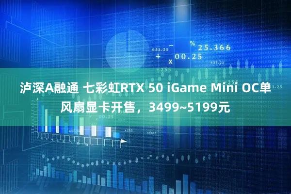 泸深A融通 七彩虹RTX 50 iGame Mini OC单风扇显卡开售,3499~5199元