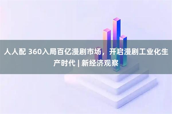 人人配 360入局百亿漫剧市场，开启漫剧工业化生产时代 | 新经济观察