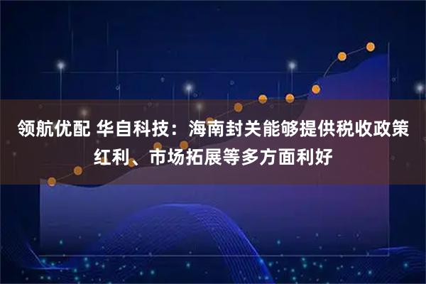 领航优配 华自科技：海南封关能够提供税收政策红利、市场拓展等多方面利好