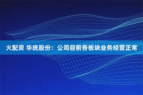 火配资 华统股份：公司目前各板块业务经营正常