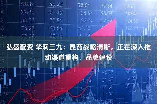 弘盛配资 华润三九：昆药战略清晰，正在深入推动渠道重构、品牌建设