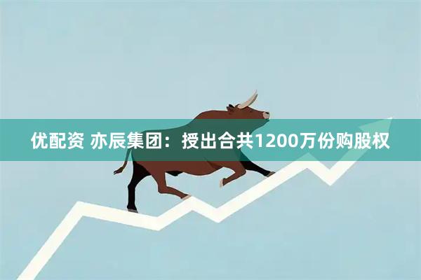 优配资 亦辰集团：授出合共1200万份购股权