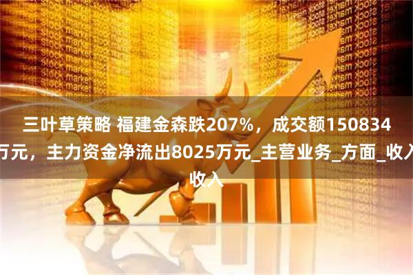 三叶草策略 福建金森跌207%，成交额150834万元，主力资金净流出8025万元_主营业务_方面_收入