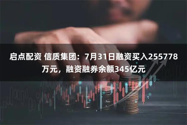 启点配资 信质集团：7月31日融资买入255778万元，融资融券余额345亿元