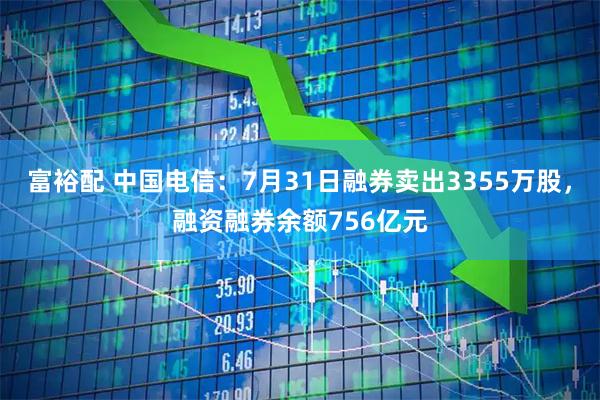 富裕配 中国电信：7月31日融券卖出3355万股，融资融券余额756亿元