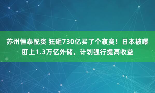 苏州恒泰配资 狂砸730亿买了个寂寞！日本被曝盯上1.3万亿外储，计划强行提高收益
