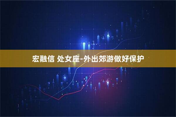 宏融信 处女座-外出郊游做好保护